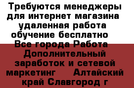 Требуются менеджеры для интернет магазина, удаленная работа, обучение бесплатно, - Все города Работа » Дополнительный заработок и сетевой маркетинг   . Алтайский край,Славгород г.